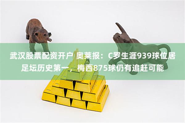武汉股票配资开户 奥莱报：C罗生涯939球位居足坛历史第一，梅西875球仍有追赶可能
