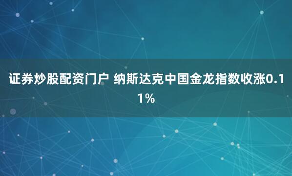 证券炒股配资门户 纳斯达克中国金龙指数收涨0.11%