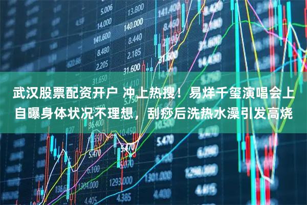 武汉股票配资开户 冲上热搜！易烊千玺演唱会上自曝身体状况不理想，刮痧后洗热水澡引发高烧