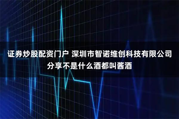 证券炒股配资门户 深圳市智诺维创科技有限公司分享不是什么酒都叫酱酒