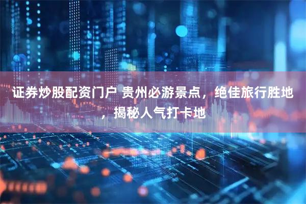 证券炒股配资门户 贵州必游景点，绝佳旅行胜地，揭秘人气打卡地