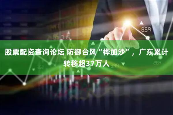 股票配资查询论坛 防御台风“桦加沙”，广东累计转移超37万人