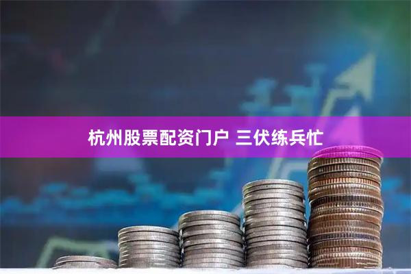 杭州股票配资门户 三伏练兵忙