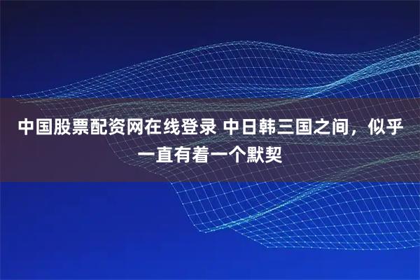 中国股票配资网在线登录 中日韩三国之间，似乎一直有着一个默契