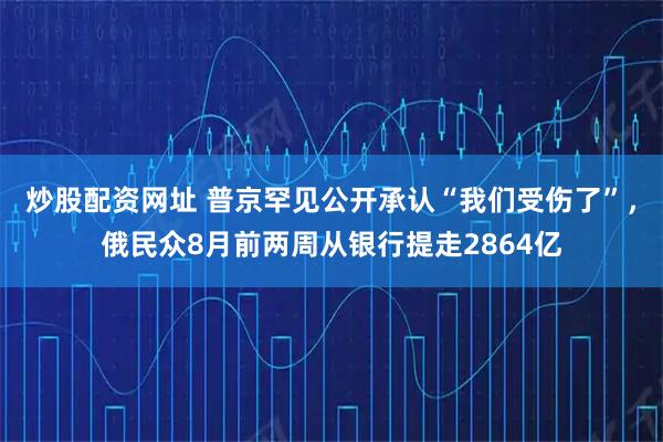 炒股配资网址 普京罕见公开承认“我们受伤了”，俄民众8月前两周从银行提走2864亿
