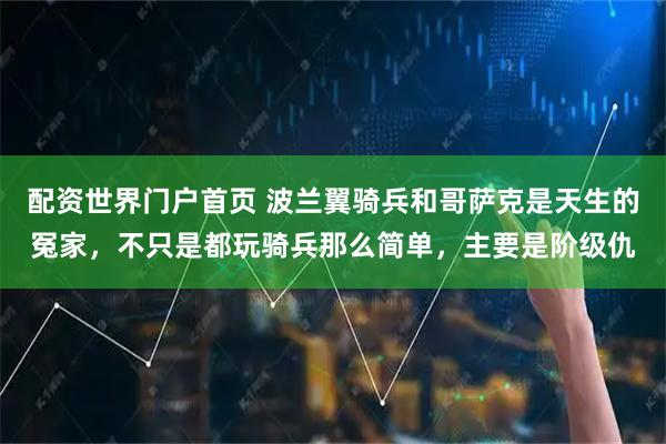 配资世界门户首页 波兰翼骑兵和哥萨克是天生的冤家，不只是都玩骑兵那么简单，主要是阶级仇