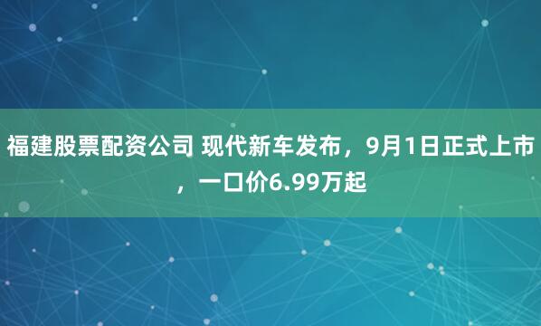 福建股票配资公司 现代新车发布，9月1日正式上市，一口价6.99万起