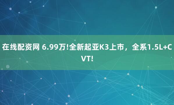 在线配资网 6.99万!全新起亚K3上市，全系1.5L+CVT!