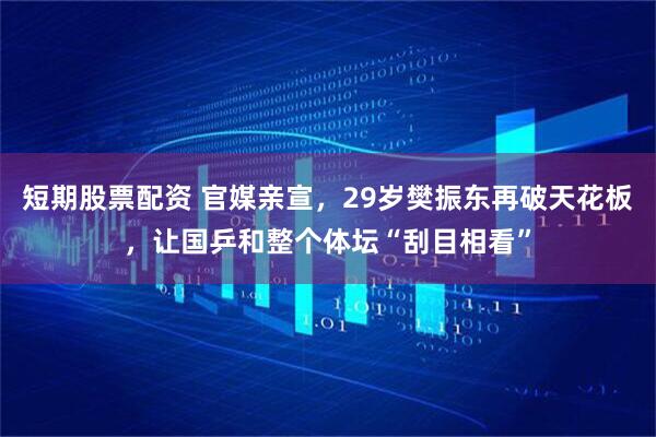 短期股票配资 官媒亲宣，29岁樊振东再破天花板，让国乒和整个体坛“刮目相看”