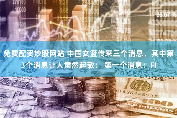 免费配资炒股网站 中国女篮传来三个消息，其中第3个消息让人肃然起敬： 第一个消息：FI