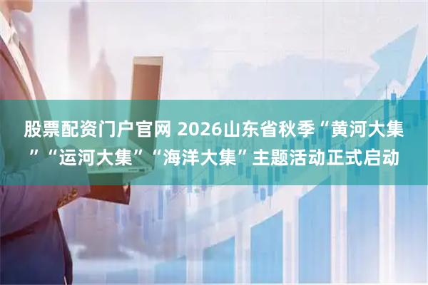 股票配资门户官网 2026山东省秋季“黄河大集”“运河大集”“海洋大集”主题活动正式启动
