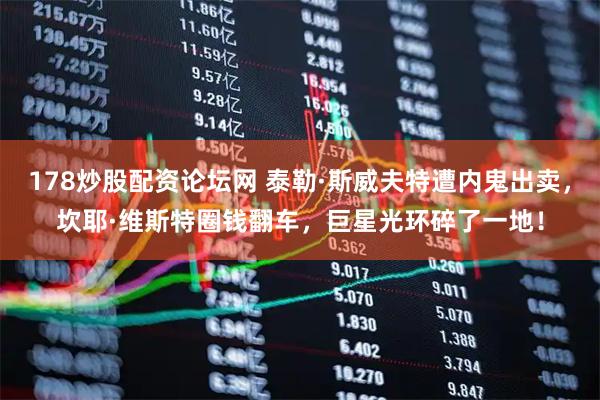 178炒股配资论坛网 泰勒·斯威夫特遭内鬼出卖，坎耶·维斯特圈钱翻车，巨星光环碎了一地！
