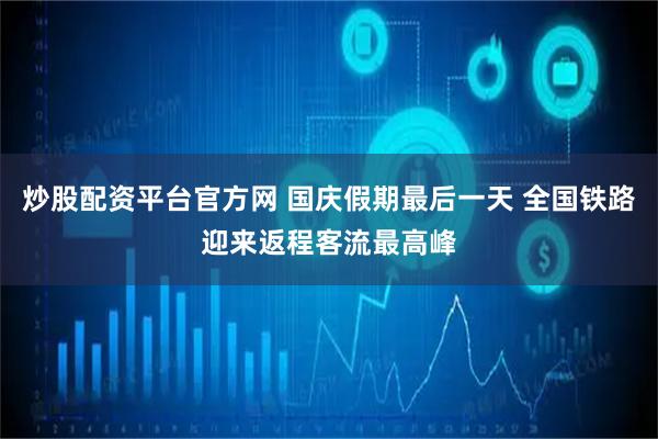 炒股配资平台官方网 国庆假期最后一天 全国铁路迎来返程客流最高峰