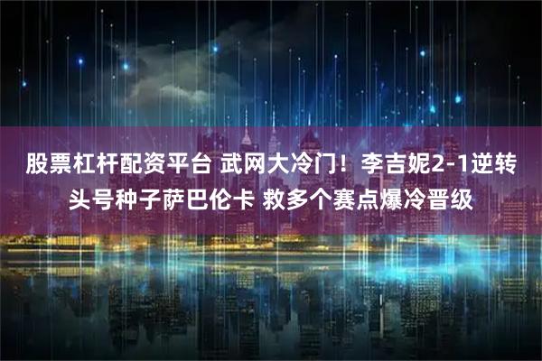 股票杠杆配资平台 武网大冷门！李吉妮2-1逆转头号种子萨巴伦卡 救多个赛点爆冷晋级