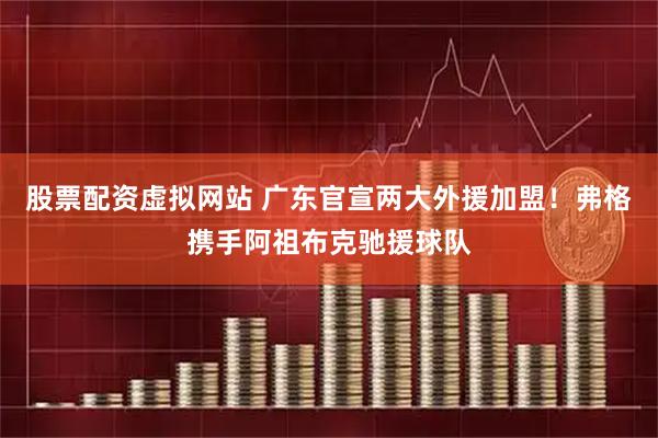 股票配资虚拟网站 广东官宣两大外援加盟！弗格携手阿祖布克驰援球队